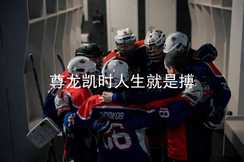尊龙凯时人生就是搏